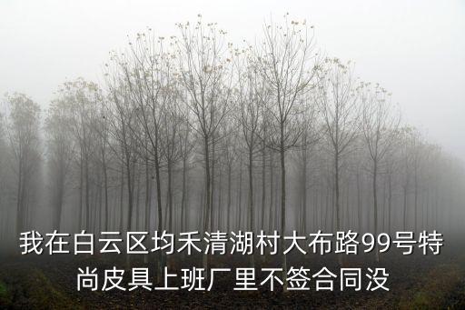 廣州白云區清湖大布路整改，我在白云區均禾清湖村大布路99號特尚皮具上班廠里不簽合同沒