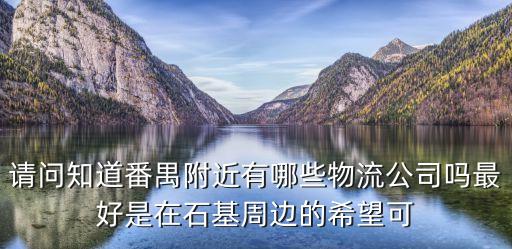 請問知道番禺附近有哪些物流公司嗎最好是在石基周邊的希望可