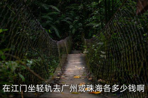 輕軌江門蓬江站至廣州票價(jià)，在江門坐輕軌去廣州或珠海各多少錢啊