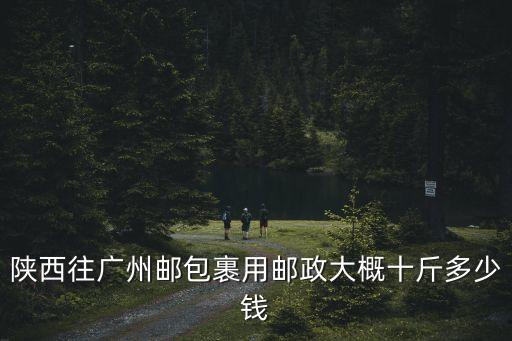 陜西往廣州郵包裹用郵政大概十斤多少錢