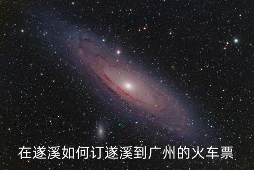 遂溪到廣州火車什么時候買票，遂溪到廣州的火車學生票幾號開始可以訂