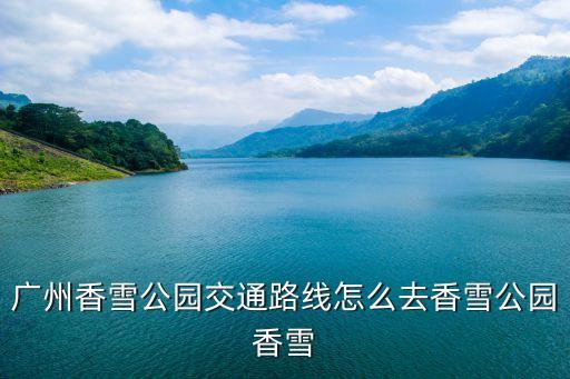 廣州新市墟到香雪公園，廣州新市墟去廣州羅崗香雪公園坐幾路車或者坐地鐵幾號線  搜