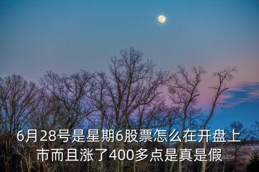 6月28號是星期6股票怎么在開盤上市而且漲了400多點是真是假