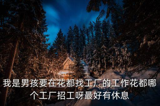 我是男孩要在花都找工廠的工作花都哪個工廠招工呀最好有休息