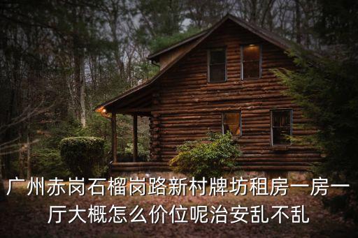 廣州赤崗石榴崗路新村牌坊租房一房一廳大概怎么價(jià)位呢治安亂不亂