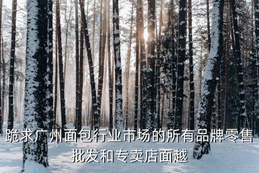 跪求廣州面包行業(yè)市場的所有品牌零售批發(fā)和專賣店面越