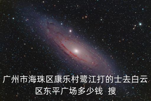 廣州市海珠區康樂村鷺江打的士去白云區東平廣場多少錢  搜