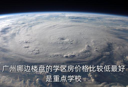 廣州哪邊樓盤的學區房價格比較低最好是重點學校