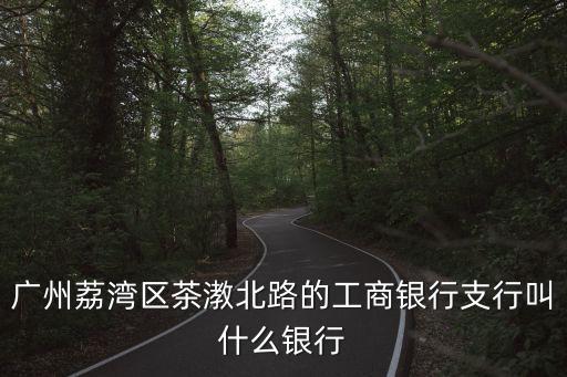 廣州工商銀行茶蛑行，廣州荔灣區(qū)茶漖北路的工商銀行支行叫什么銀行