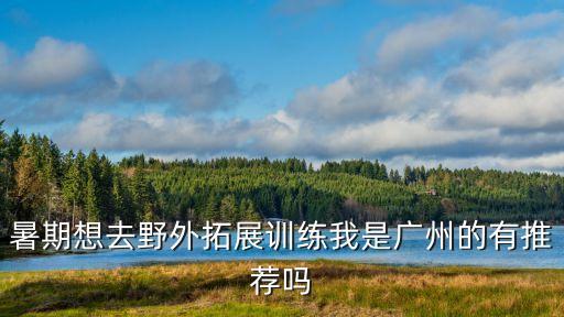 暑期想去野外拓展訓練我是廣州的有推薦嗎