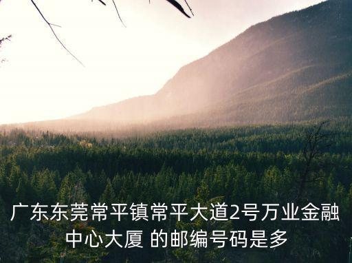 廣東東莞常平鎮常平大道2號萬業金融中心大廈 的郵編號碼是多