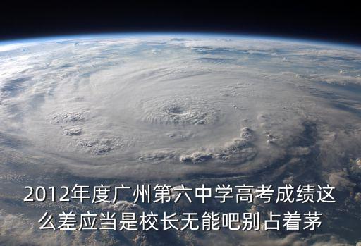 廣州六中問題有哪些，2012年度廣州第六中學高考成績這么差應當是校長無能吧別占著茅