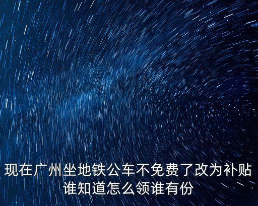 現在廣州坐地鐵公車不免費了改為補貼誰知道怎么領誰有份