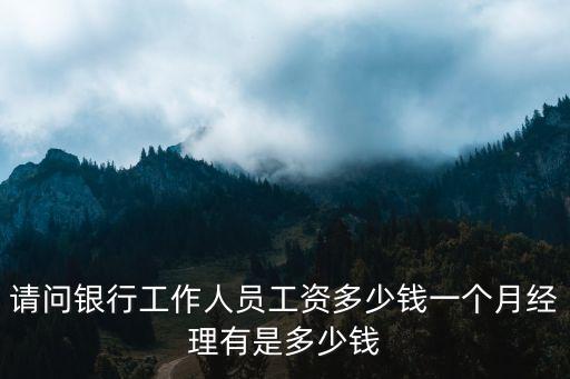 請問銀行工作人員工資多少錢一個月經(jīng)理有是多少錢