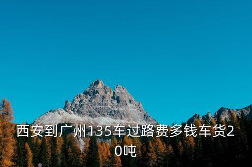 西安到廣州135車過(guò)路費(fèi)多錢車貨20噸