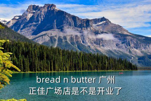 bread n butter 廣州正佳廣場店是不是開業了
