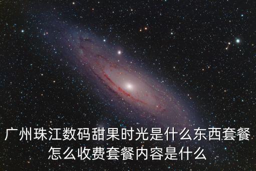 廣州珠江數(shù)碼甜果時(shí)光是什么東西套餐怎么收費(fèi)套餐內(nèi)容是什么