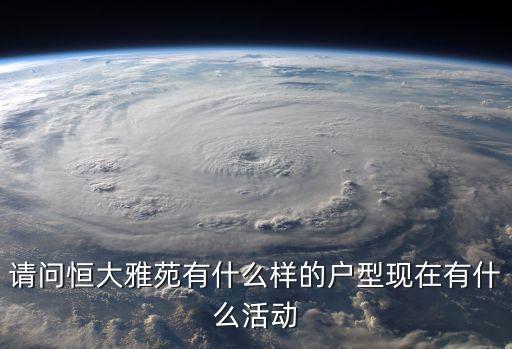 廣州沙井恒大雅苑，請問恒大雅苑有什么樣的戶型現(xiàn)在有什么活動(dòng)