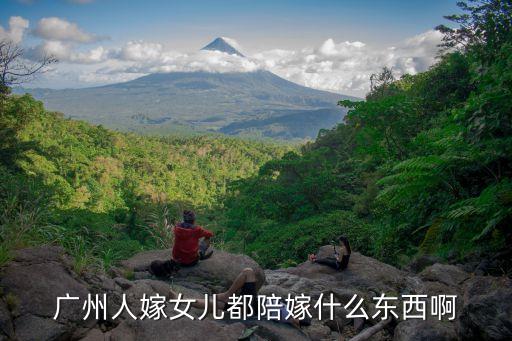 廣州嫁妝規(guī)矩，廣州人嫁女兒都陪嫁什么東西啊
