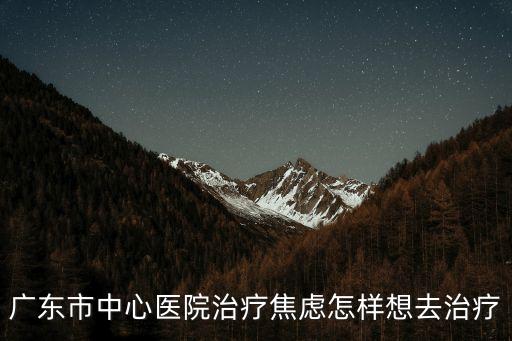 廣東市中心醫院治療焦慮怎樣想去治療