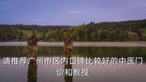 廣州口碑中醫館知乎，廣州民間哪里有比較好的中醫看病也不貴的那種最好是那種有口
