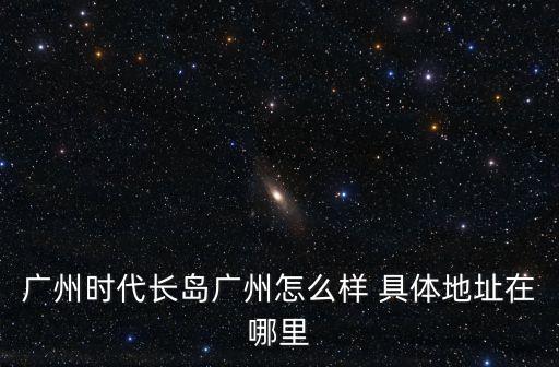 廣州時代長島廣州怎么樣 具體地址在哪里