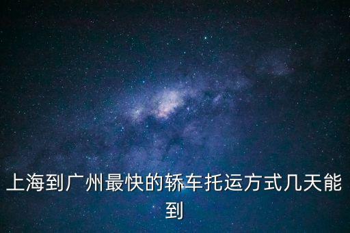 上海到廣州最快的轎車托運方式幾天能到
