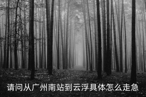 請問從廣州南站到云浮具體怎么走急