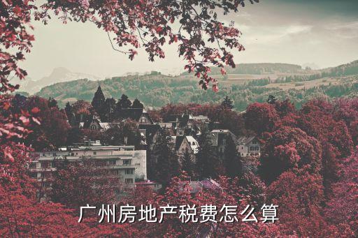 廣州房產(chǎn)稅每平米是多少，求助廣州房產(chǎn)稅如何計算