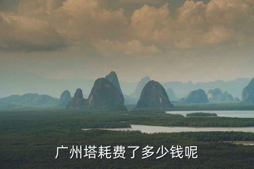 建廣州塔耗資多少錢，廣州塔的建筑花了多少錢