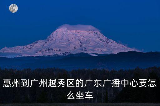 惠州到廣州越秀區(qū)的廣東廣播中心要怎么坐車
