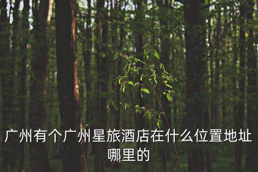 星驛酒店廣州，廣州有個廣州星旅酒店在什么位置地址哪里的