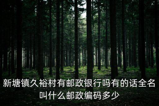 廣州市增城區(qū)久裕村，新塘鎮(zhèn)久裕村有郵政銀行嗎有的話全名叫什么郵政編碼多少