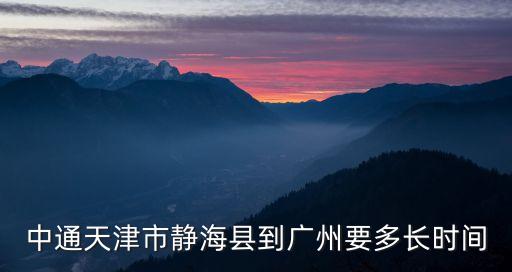 廣州到靜海開車多長(zhǎng)時(shí)間，從南開區(qū)到靜海怎么去啊要多長(zhǎng)時(shí)間