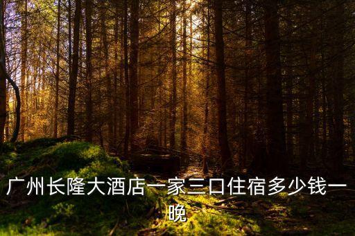 廣州長隆公寓價目表，廣州長隆大酒店一家三口住宿多少錢一晚