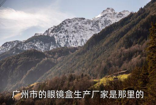 廣州哪里有做眼影盒的工廠，廣州市的眼鏡盒生產廠家是那里的