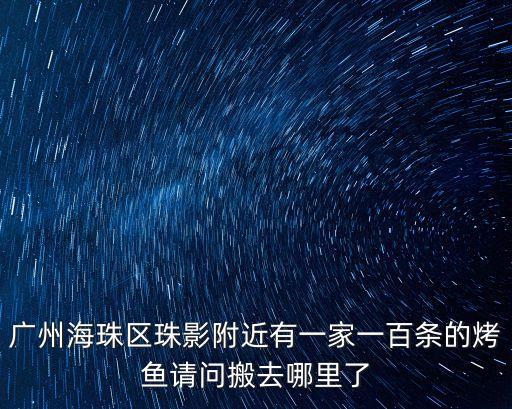 廣州海珠區(qū)珠影附近有一家一百條的烤魚(yú)請(qǐng)問(wèn)搬去哪里了