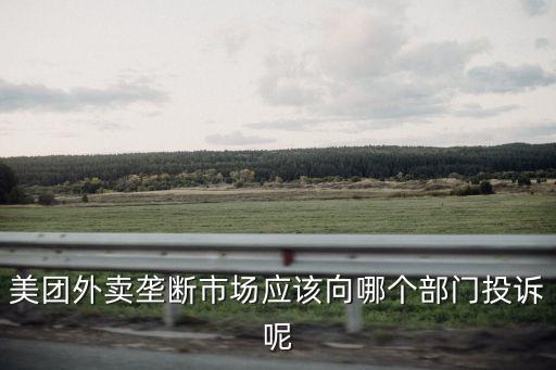 美團外賣壟斷市場應該向哪個部門投訴呢