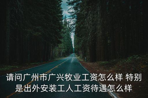 請問廣州市廣興牧業工資怎么樣 特別是出外安裝工人工資待遇怎么樣