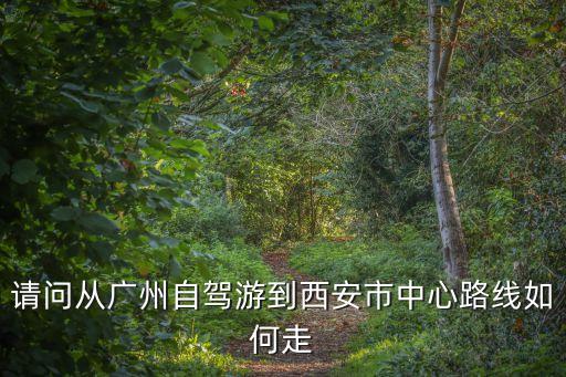 請問從廣州自駕游到西安市中心路線如何走