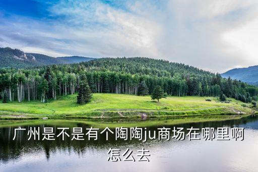 廣州陶陶居步行街，廣州是不是有個(gè)陶陶ju商場在哪里啊怎么去