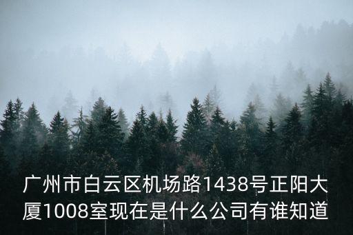 廣州市白云區機場路1438號正陽大廈1008室現在是什么公司有誰知道