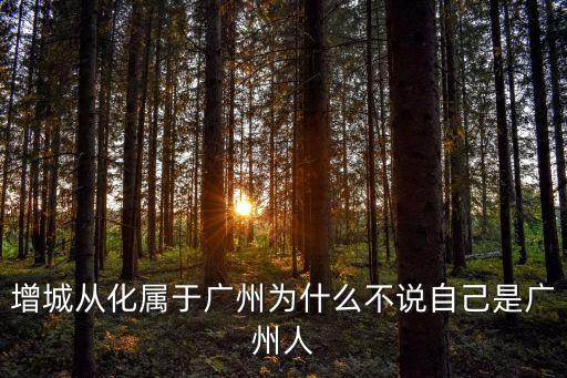 增城從化屬于廣州為什么不說自己是廣州人