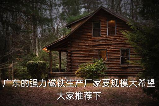 廣東的強力磁鐵生產(chǎn)廠家要規(guī)模大希望大家推薦下