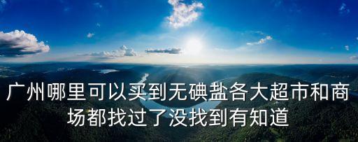 廣州哪里可以買到無碘鹽各大超市和商場都找過了沒找到有知道