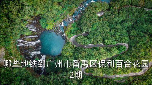 哪些地鐵到廣州市番禹區(qū)保利百合花園2期
