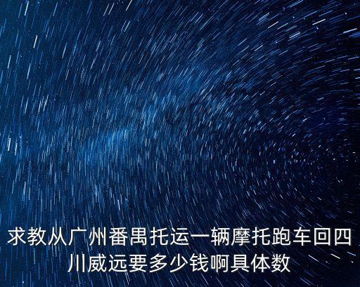 求教從廣州番禺托運一輛摩托跑車回四川威遠要多少錢啊具體數