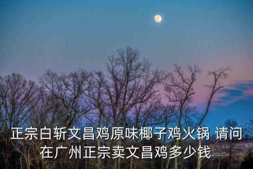 正宗白斬文昌雞原味椰子雞火鍋 請問在廣州正宗賣文昌雞多少錢