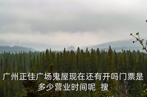 廣州正佳廣場鬼屋現在還有開嗎門票是多少營業時間呢  搜