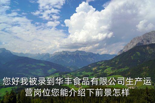 您好我被錄到華豐食品有限公司生產運營崗位您能介紹下前景怎樣